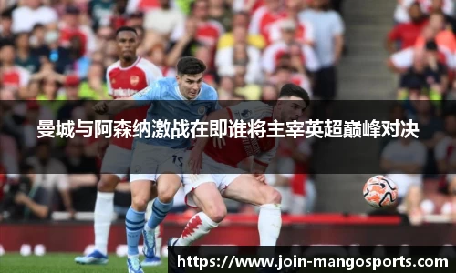 曼城与阿森纳激战在即谁将主宰英超巅峰对决