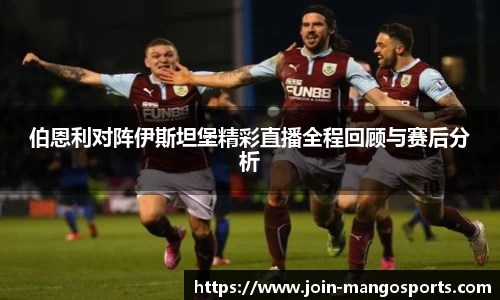 伯恩利对阵伊斯坦堡精彩直播全程回顾与赛后分析